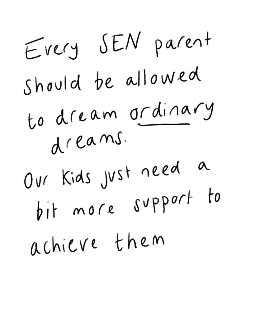 Lisa says: Every SEN parent should be allowed to dream ordinary dreams. Our kids just need a bit more support to achieve them.